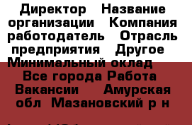 Директор › Название организации ­ Компания-работодатель › Отрасль предприятия ­ Другое › Минимальный оклад ­ 1 - Все города Работа » Вакансии   . Амурская обл.,Мазановский р-н